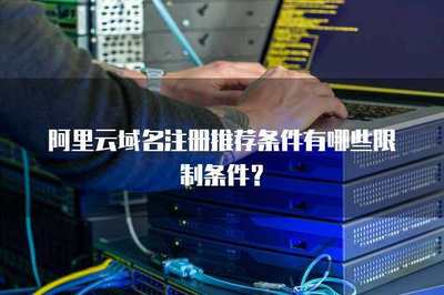 阿里云域名注冊推薦條件與限制解析 互聯(lián)網(wǎng)域名注冊服務(wù)全指南